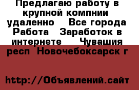 Предлагаю работу в крупной компнии (удаленно) - Все города Работа » Заработок в интернете   . Чувашия респ.,Новочебоксарск г.